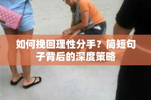 如何挽回理性分手?简短句子背后的深度策略 如何挽回理性分手?简短句子背后的深度策略