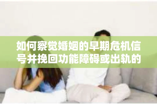 如何察觉婚姻的早期危机信号并挽回功能障碍或出轨的伴侣？