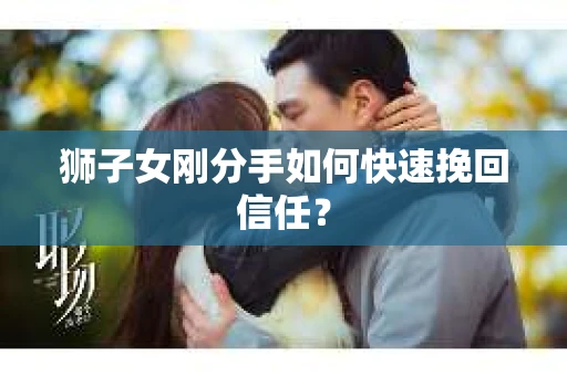 狮子女刚分手如何快速挽回信任? 狮子女刚分手如何快速挽回信任?