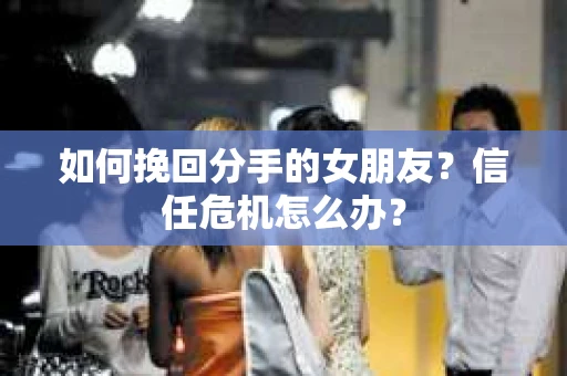 如何挽回分手的女朋友？信任危机怎么办？