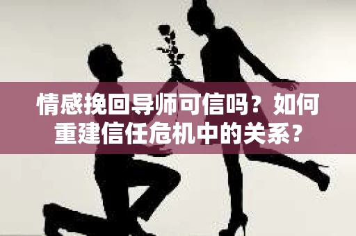 情感挽回导师可信吗？如何重建信任危机中的关系？
