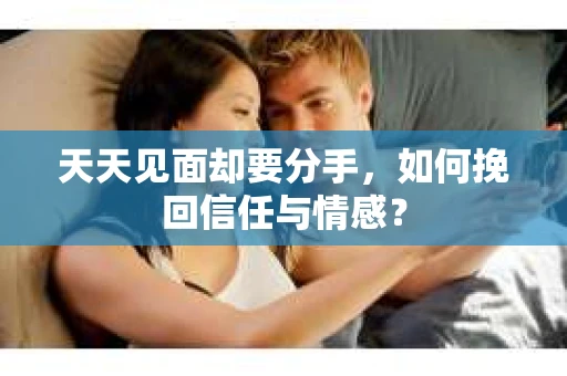 天天见面却要分手，如何挽回信任与情感？