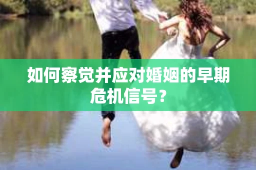 如何察觉并应对婚姻的早期危机信号？