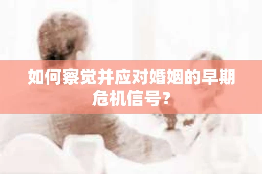 如何察觉并应对婚姻的早期危机信号？
