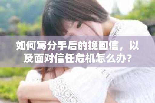 如何写分手后的挽回信,以及面对信任危机怎么办? 如何写分手后的挽回信,以及面对信任危机怎么办?