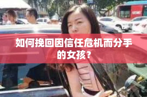 如何挽回因信任危机而分手的女孩？