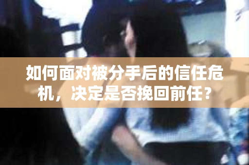 如何面对被分手后的信任危机，决定是否挽回前任？