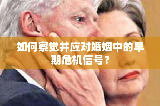 如何察觉并应对婚姻中的早期危机信号？