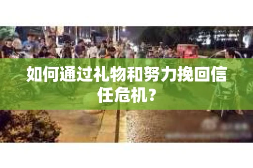 如何通过礼物和努力挽回信任危机? 如何通过礼物和努力挽回信任危机?