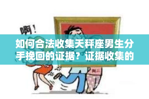 如何合法收集天秤座男生分手挽回的证据？证据收集的合法性与有效性策略