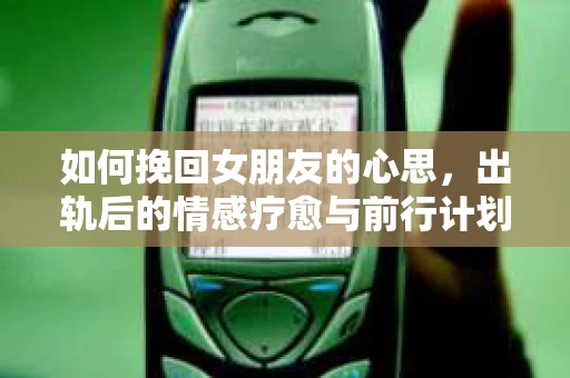 如何挽回女朋友的心思，出轨后的情感疗愈与前行计划