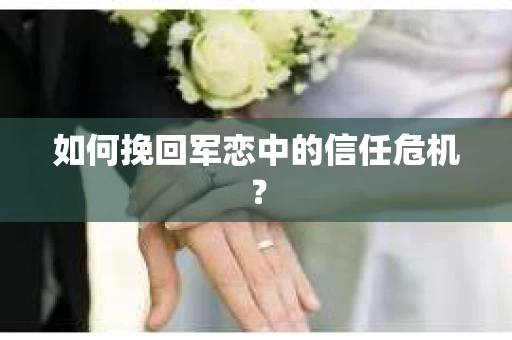 如何挽回军恋中的信任危机？