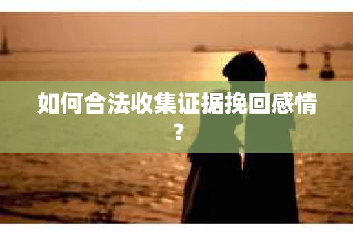 如何合法收集证据挽回感情？