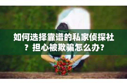 如何选择靠谱的私家侦探社？担心被欺骗怎么办？