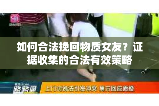 如何合法挽回物质女友？证据收集的合法有效策略
