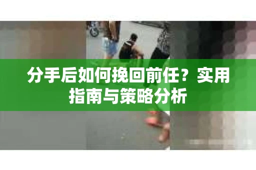 分手后如何挽回前任？实用指南与策略分析