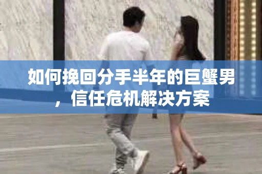 如何挽回分手半年的巨蟹男，信任危机解决方案