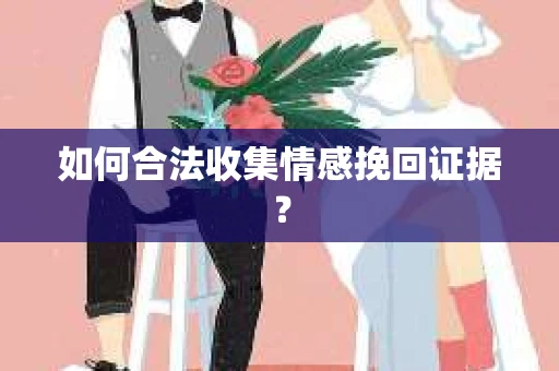 如何合法收集情感挽回证据？