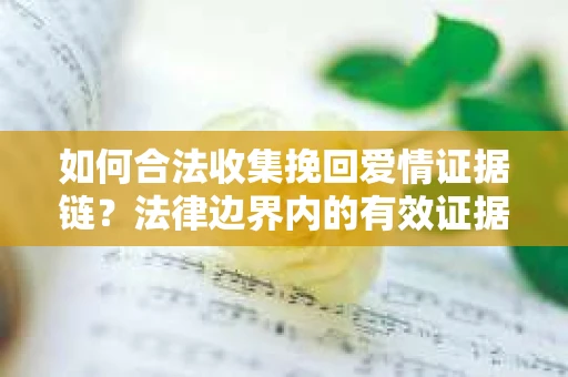 如何合法收集挽回爱情证据链？法律边界内的有效证据收集方案