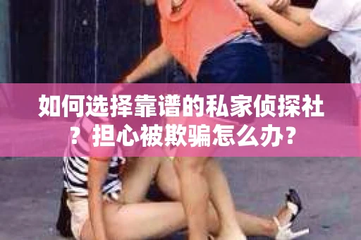 如何选择靠谱的私家侦探社？担心被欺骗怎么办？