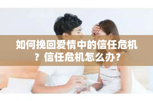 如何挽回爱情中的信任危机？信任危机怎么办？