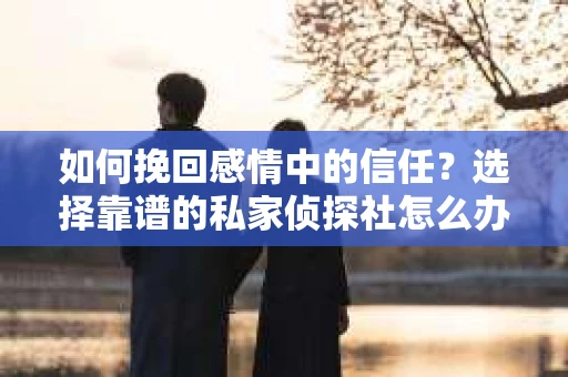如何挽回感情中的信任？选择靠谱的私家侦探社怎么办？