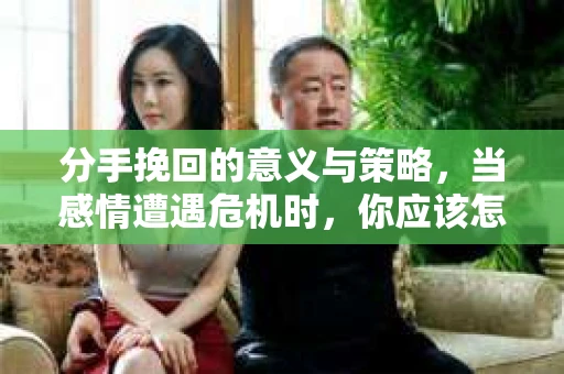 分手挽回的意义与策略,当感情遭遇危机时,你应该怎么做? 分手挽回的意义与策略,当感情遭遇危机时,你应该怎么做?