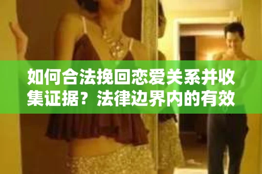 如何合法挽回恋爱关系并收集证据？法律边界内的有效策略
