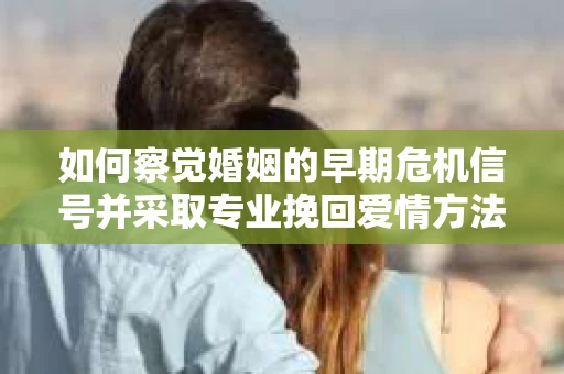 如何察觉婚姻的早期危机信号并采取专业挽回爱情方法？