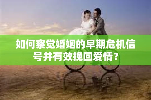 如何察觉婚姻的早期危机信号并有效挽回爱情？