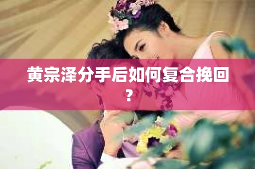 黄宗泽分手后如何复合挽回？