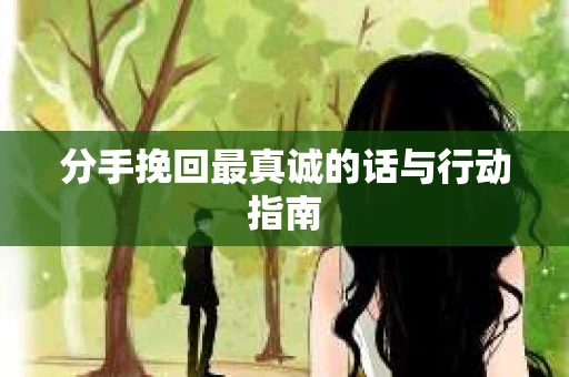 分手挽回最真诚的话与行动指南