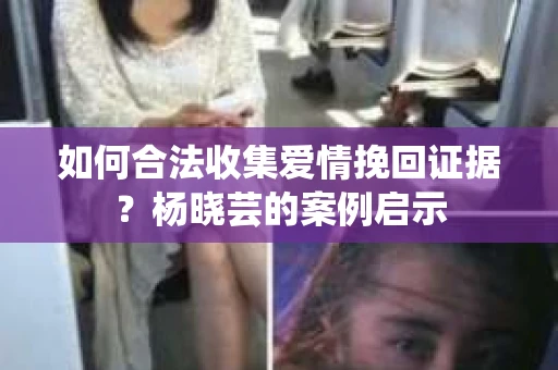 如何合法收集爱情挽回证据？杨晓芸的案例启示