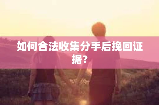 如何合法收集分手后挽回证据？