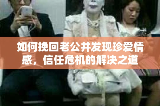 如何挽回老公并发现珍爱情感，信任危机的解决之道