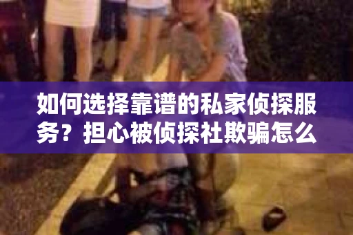 如何选择靠谱的私家侦探服务？担心被侦探社欺骗怎么办？