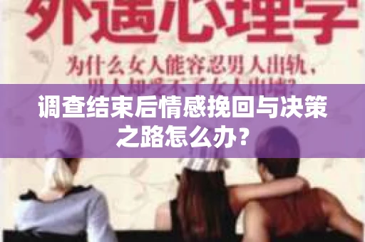 调查结束后情感挽回与决策之路怎么办？
