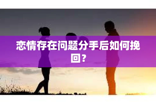 恋情存在问题分手后如何挽回？