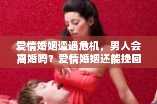 爱情婚姻遭遇危机，男人会离婚吗？爱情婚姻还能挽回吗？