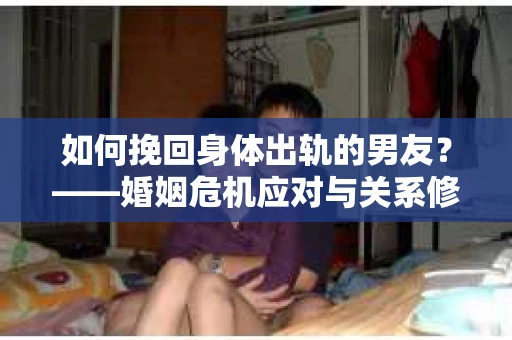 如何挽回身体出轨的男友？——婚姻危机应对与关系修复全攻略