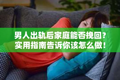男人出轨后家庭能否挽回？实用指南告诉你该怎么做！