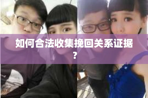 如何合法收集挽回关系证据？