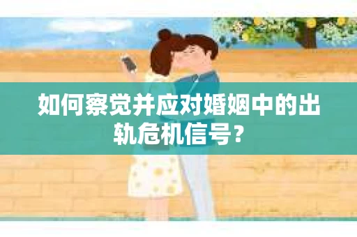 如何察觉并应对婚姻中的出轨危机信号？