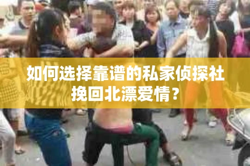 如何选择靠谱的私家侦探社挽回北漂爱情？