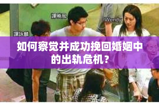 如何察觉并成功挽回婚姻中的出轨危机？