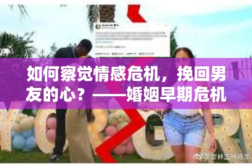 如何察觉情感危机，挽回男友的心？——婚姻早期危机信号的识别与应对