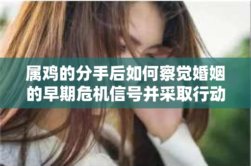 属鸡的分手后如何察觉婚姻的早期危机信号并采取行动？