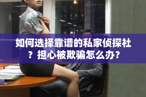 如何选择靠谱的私家侦探社？担心被欺骗怎么办？