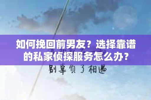 如何挽回前男友？选择靠谱的私家侦探服务怎么办？