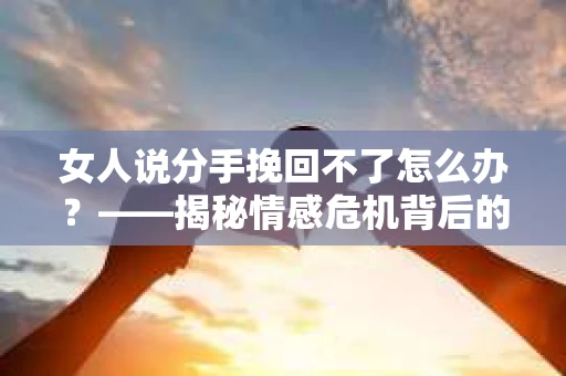 女人说分手挽回不了怎么办？——揭秘情感危机背后的真相